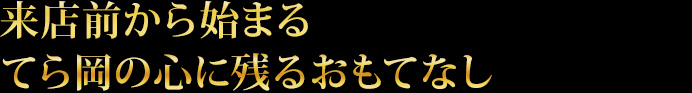 来店前から始まるてら岡の心に残るおもてなし