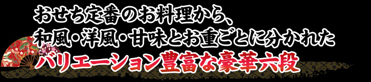 おせち定番のお料理から、和風・洋風・甘味とお重ごとに分かれたバリエーション豊富な豪華六段