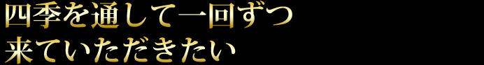 四季を通して一回ずつ来ていただきたい