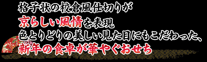 格子状の校倉風仕切りが京らしい風情を表現 色とりどりの美しい見た目にもこだわった、新年の食卓が華やぐおせち