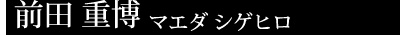 前田 重博 マエダシゲヒロ