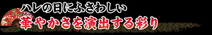 ハレの日にふさわしい華やかさを演出する彩り