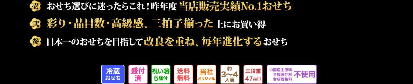 壱 おせち選びに迷ったらこれ!昨年度当店販売実績No.1おせち 弐 彩り。品目数・高級感、三拍子揃った上にお買い得 参 日本一のおせちを目指して改良を重ね、毎年進化するおぜち