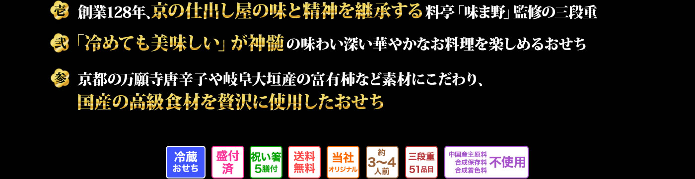 壱 創業128年、京の仕出し屋の味と精神を継承する、料亭「味ま野」監修の三段重 弍 「冷めても美味しい」が神髄の味わい深い華やかなお料理を楽しめるおせち 参 京都の万願寺唐辛子や岐阜大垣産の富有柿など素材にこだわり、国産の高級食材を贅沢に使用したおせち