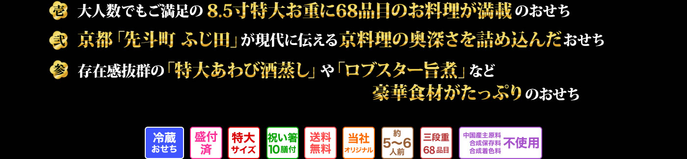 壱 大人数でもご満足の8.5寸特大重に68品目のお料理が満載のおせち 弐 京都「先斗町 ふじ田」が現代に伝える京料理の奥深さを詰め込んだおせち 参 存在感抜群の「特大あわび酒蒸し」や「ロブスター旨煮」など豪華食材がたっぷりのおせち