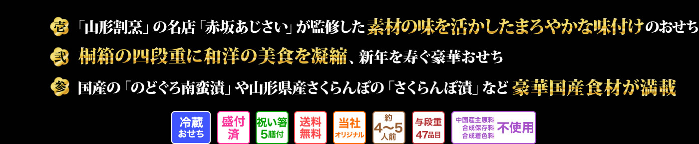 壱　「山形割烹」の名店「赤坂あじさい」が監修した素材の味を活かしたまろやかな味付けのおせち　弍　桐箱の四段重に和洋の美食を凝縮、新年を寿ぐ豪華おせち　参　国産の「のどぐろ南蛮漬」や山形県産さくらんぼの「さくらんぼ漬」など豪華国産食材が満載