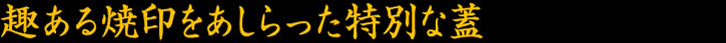 焼印のあしらいがされた特製の蓋