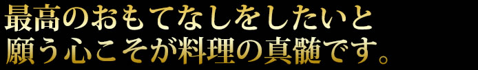 最高のおもてなしをしたいと願う心こそが料理の真髄です。