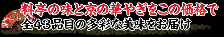 料亭の味と京の華やぎをこの価格で全43品目の多彩な美味をお届け 