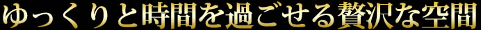 ゆっくりと時間を過ごせる贅沢な空間
