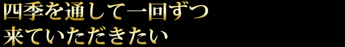 四季を通して一回ずつ来ていただきたい
