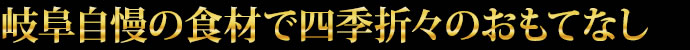 岐阜自慢の食材で四季折々のおもてなし