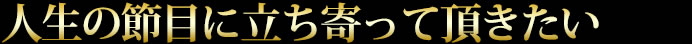 人生の節目に立ち寄って頂きたい