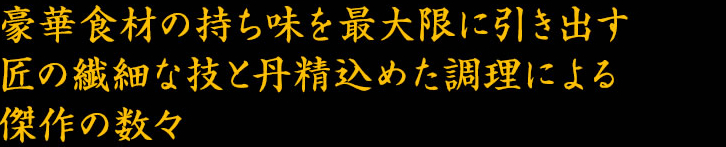 豪華食材を匠の技で丁寧に調理した逸品の数々