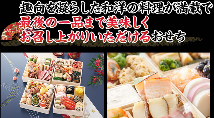 趣向を凝らした和洋の料理が満載で最後の一品まで美味しくお召し上がりいただけるおせち