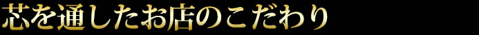 芯を通したお店のこだわり