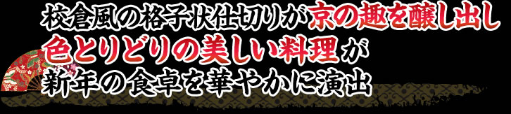 校倉風の格子状仕切りが京の趣を醸し出し色とりどりの美しい料理が新年の食卓を華やかに演出