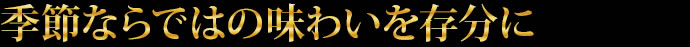 季節ならではの味わいを存分に