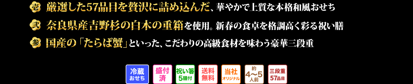 壱 厳選した57品目を贅沢に詰め込んだ、華やかで上質な本格和風おせち 弐 奈良県産吉野杉の白木の重箱を使用。新春の食卓を格調高く彩る祝い膳 参 国産の「たらば蟹」といった、こだわりの高級食材を味わう豪華三段重