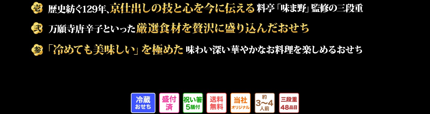 壱 創業128年、京の仕出し屋の味と精神を継承する、料亭「味ま野」監修の三段重 弍 「冷めても美味しい」が神髄の味わい深い華やかなお料理を楽しめるおせち 参 京都の万願寺唐辛子や岐阜大垣産の富有柿など素材にこだわり、国産の高級食材を贅沢に使用したおせち
