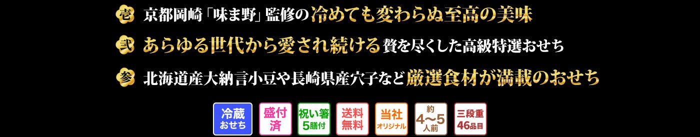 壱 京都岡崎「味ま野」監修の冷めても変わらぬ至高の美味 弐 あらゆる世代から愛され続ける贅を尽くした高級特選おせち 参 北海道産大納言小豆や長崎県産穴子など厳選食材が満載のおせち