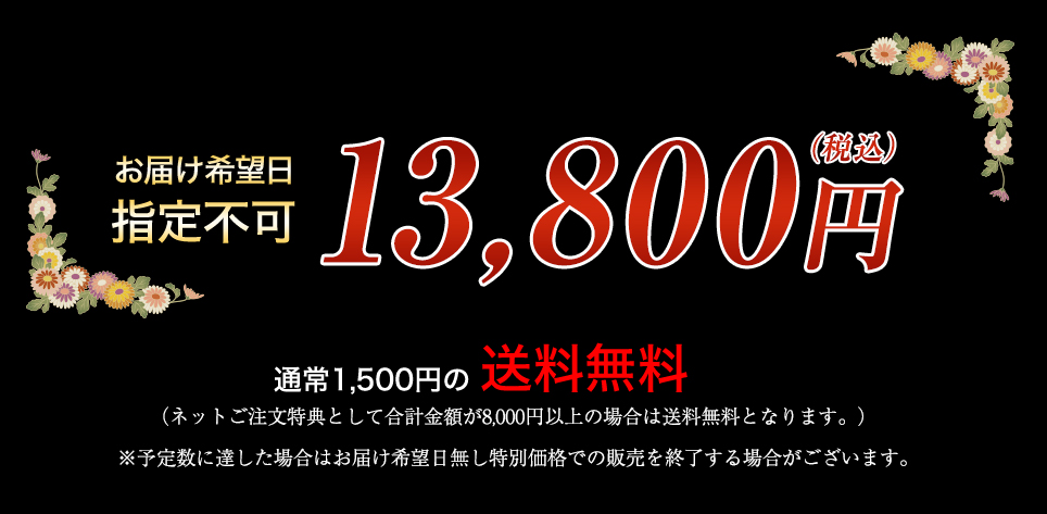 お届け希望日 指定不可 13,800円（税込） 通常1,500円の送料無料 （ネットご注文特典として合計金額が8,000円以上の場合は送料無料となります。） ※予定数に達した場合はお届け希望日無し特別価格での販売を終了する場合がございます。