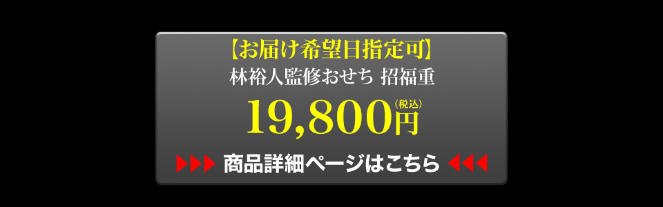 お届け希望日指定可 林裕人監修おせち 招福重 19,800円（税込） 商品詳細ページはこちら