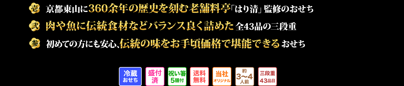 壱 京都東山に360余年の歴史を刻む老舗料亭「はり清」監修のおせち 弐 肉や魚に伝統食材などバランス良く詰めた全43品の三段重 参 初めての方にも安心、伝統の味をお手頃価格で堪能できるおせち 冷蔵おせち 盛付済 祝い箸5膳付 送料無料 当社オリジナル 約3～4人前 三段重43品目