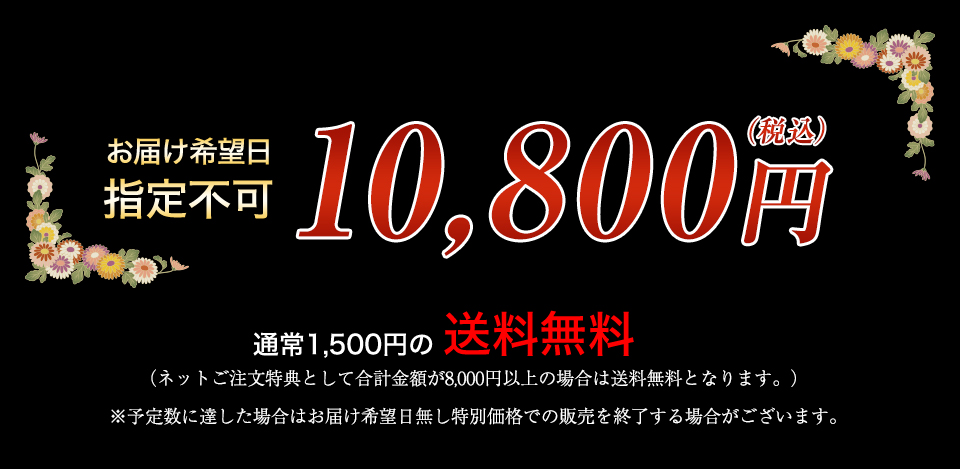 お届け希望日 指定不可 10,800円（税込） 通常1,500円の送料無料 （ネットご注文特典として合計金額が8,000円以上の場合は送料無料となります。） ※予定数に達した場合はお届け希望日無し特別価格での販売を終了する場合がございます。