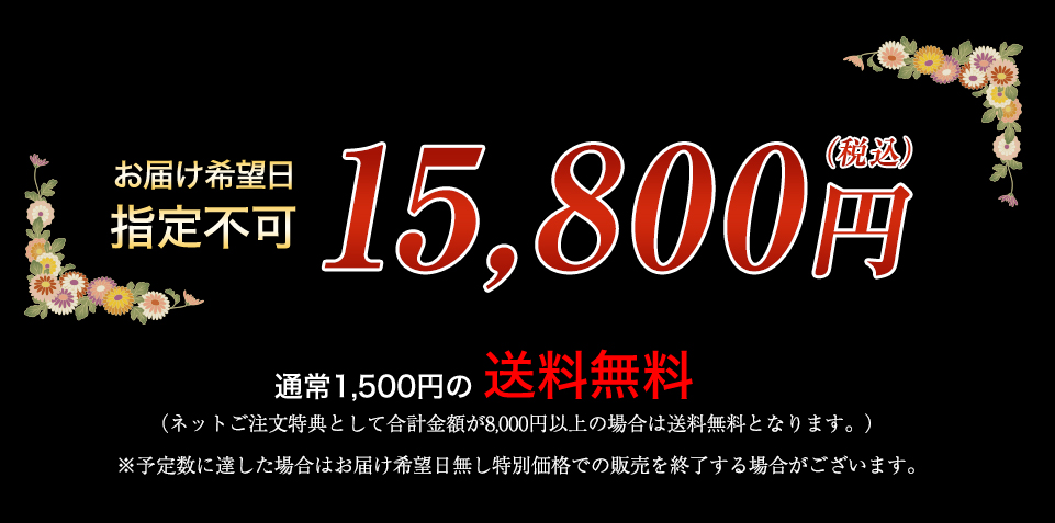 お届け希望日 指定不可 15,800円（税込） 通常1,500円の送料無料 （ネットご注文特典として合計金額が8,000円以上の場合は送料無料となります。） ※予定数に達した場合はお届け希望日無し特別価格での販売を終了する場合がございます。