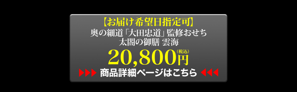 お届け希望日指定可 奥の細道「大田忠道」監修おせち 太閤の御膳 雲海 20,800円（税込） 商品詳細ページはこちら