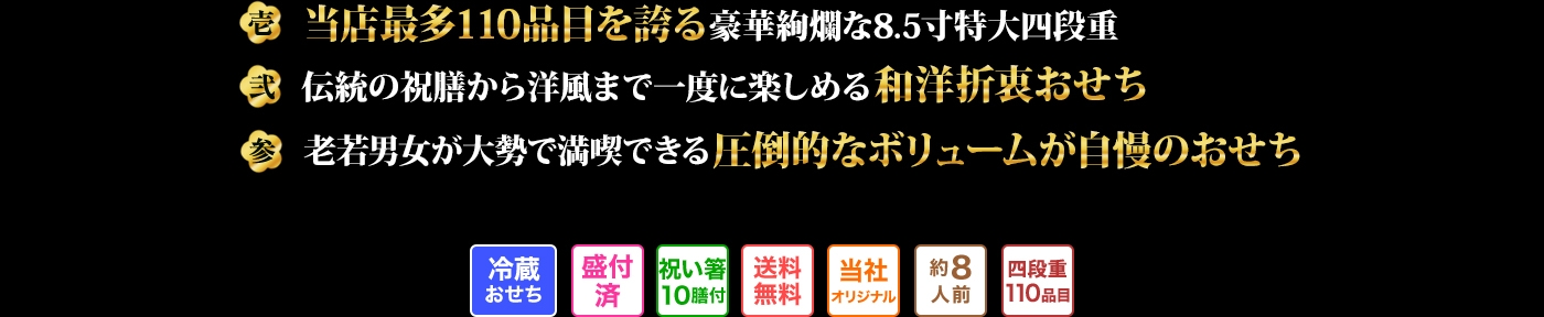 壱 当店最多110品目を誇る豪華絢爛な8.5寸特大四段重　弍 伝統の祝膳から洋風まで一度に楽しめる和洋折衷おせち　参 老若男女が大勢で満喫できる圧倒的なボリュームが自慢のおせち湯の川は北海道三大温泉郷の１つとされる温泉で
