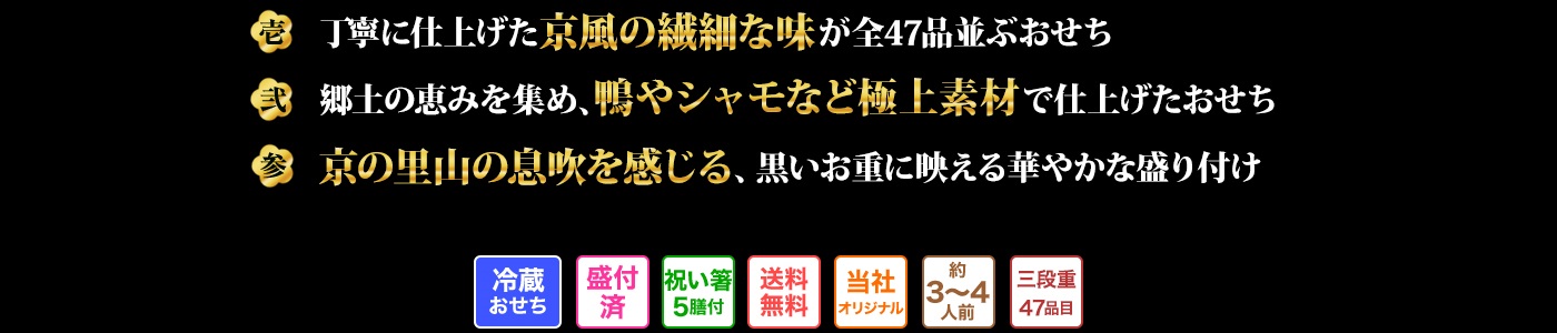 壱 丁寧に仕上げた京風の繊細な味が全47品並ぶおせち 弍 山海の恵みを集め、鴨やシャモなど極上素材で仕上げたおせち 参 里山の息吹を感じる、黒いお重に映える華やかな盛り付け