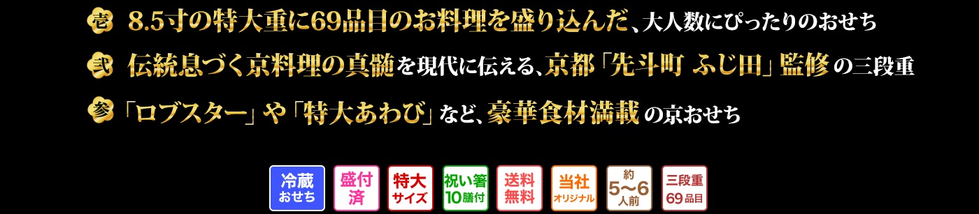 壱 大人数でもご満足の8.5寸特大重に68品目のお料理が満載のおせち 弐 京都「先斗町 ふじ田」が現代に伝える京料理の奥深さを詰め込んだおせち 参 存在感抜群の「特大あわび酒蒸し」や「ロブスター旨煮」など豪華食材がたっぷりのおせち