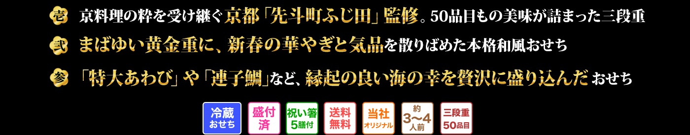 壱 新年を彩るまばゆい黄金重がおめでたい、ワンランク上の本格和風おせち 弐 伝統的な京料理を現代に伝える京都「先斗町 ふじ田」監修のおせち 参 「特大アワビ」「赤魚からすみ焼き」など豪華海の幸が思う存分楽しめるおせち