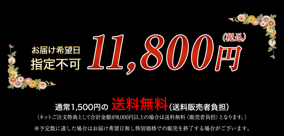 お届け希望日 指定不可 11,800円（税込） 通常1,500円の送料無料（送料販売者負担） （ネットご注文特典として合計金額が8,000円以上の場合は送料無料（販売者負担）となります。） ※予定数に達した場合はお届け希望日無し特別価格での販売を終了する場合がございます。
