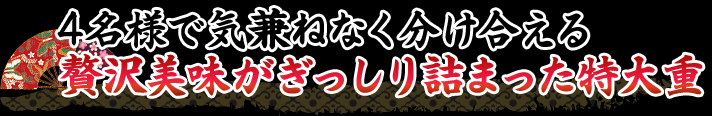 4名様で気兼ねなく分け合える贅沢美味がぎっしり詰まった特大重