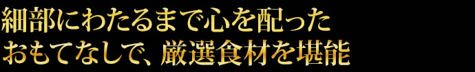 細部にわたるまで心を配ったおもてなしで、厳選食材を堪能