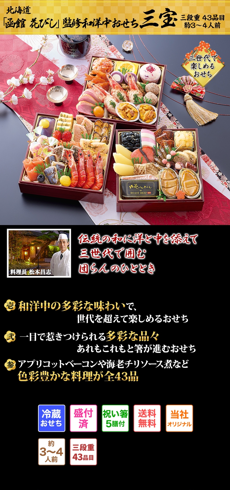 北海道「函館 花びし」監修和洋中おせち 三宝 伝統の和に洋と中を添えて 三世代で囲む団らんのひととき 壱 和洋中の多彩な味わいで、世代を超えて楽しめるおせち 弍 一目で惹きつけられる多彩な品々あれもこれもと箸が進むおせち 参 アプリコットベーコンや海老チリソース煮など色彩豊かな料理が全43品