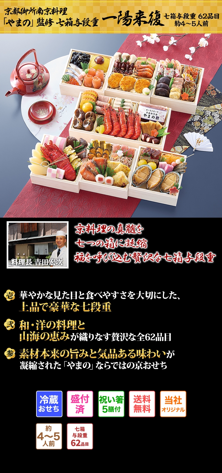 京都御所南京料理「やまの」監修七箱与段重 一陽来復 京料理の真髄を七つの箱に凝縮 福を呼び込む贅沢な七箱与段重 壱 華やかな見た目と食べやすさを大切にした、上品で豪華な七段重 弍 和・洋の料理と山海の恵みが織りなす贅沢な全62品目 参 素材本来の旨みと気品ある味わいが凝縮された「やまの」ならではの京おせち