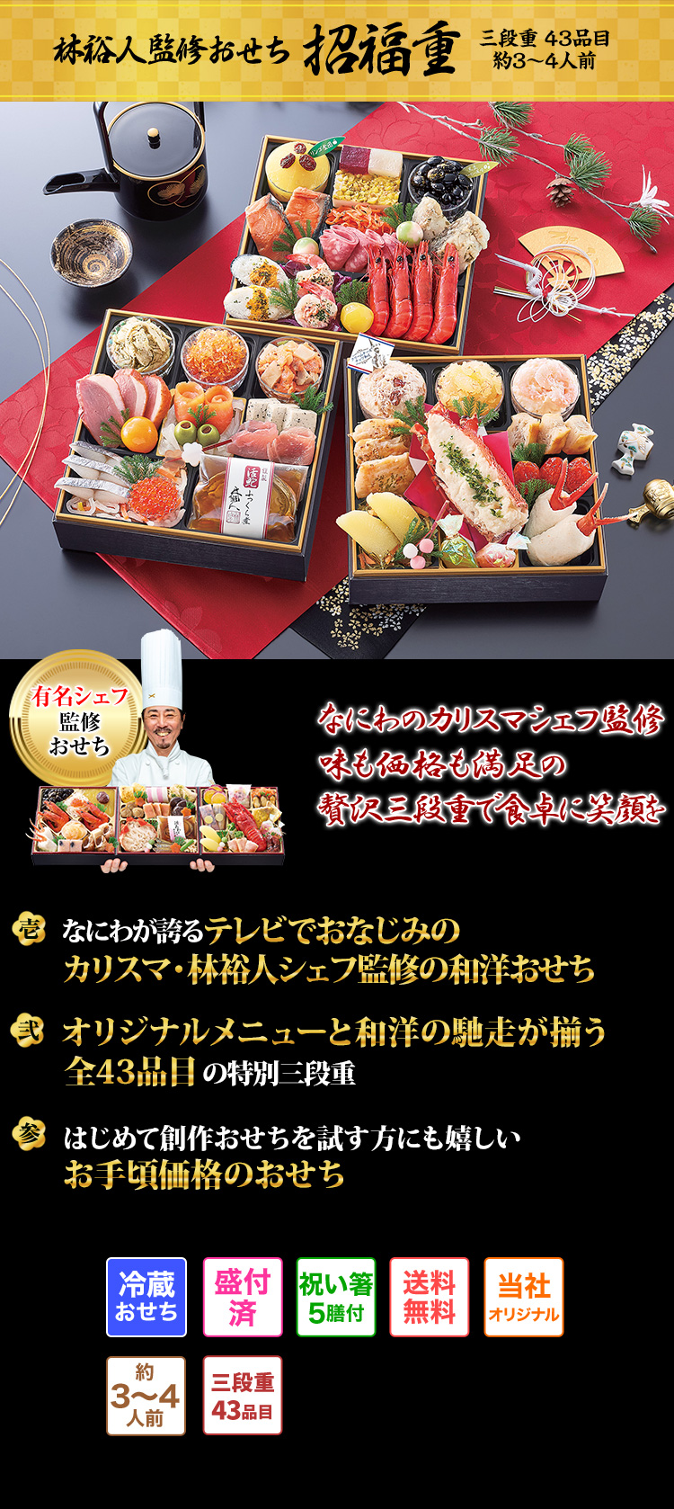 林裕人監修おせち 招福重 三段重 43品目 約3～4人前 なにわのカリスマシェフ監修味も価格も満足の贅沢三段重で食卓に笑顔を 有名シェフ監修おせち 壱 なにわが誇るテレビでおなじみのカリスマ・林裕人シェフ監修の和洋おせち 弐 オリジナルメニューと和洋の馳走が揃う全43品目の特別三段重 参 はじめて創作おせちを試す方にも嬉しいお手頃価格のおせち 冷蔵おせち 盛付済 祝い箸5膳付 送料無料 当社オリジナル 約3～4人前 三段重43品目