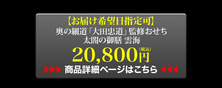 お届け希望日指定可 奥の細道「大田忠道」監修おせち 太閤の御膳 雲海 20,800円（税込） 商品詳細ページはこちら