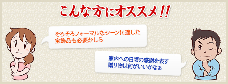 そろそろフォーマルなシーンに適した宝飾品も必要かしら 家内への日頃の感謝を表す贈り物は何がいいかなぁ