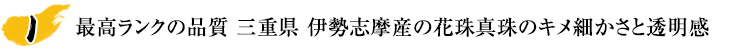 最高ランクの品質 三重県 伊勢志摩産の花珠真珠ならではのキメ細かさと透明感