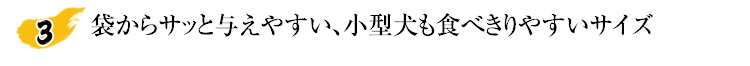 袋からサッと与えやすい、小型犬も食べきりやすいサイズ