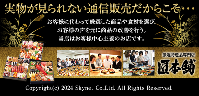 実物が見られない通信販売だからこそ・・・　お客様に代わって厳選した商品や食材を選び、お客様の声を元に商品の改善を行う。当店はお客様中心主義のお店です。　匠本舗