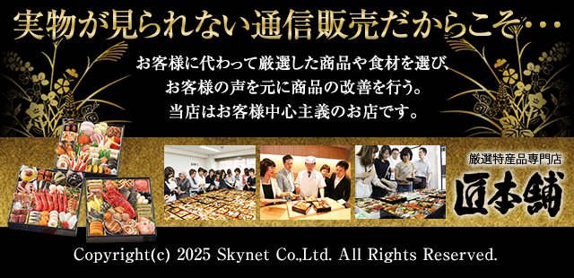 実物が見られない通信販売だからこそ・・・　お客様に代わって厳選した商品や食材を選び、お客様の声を元に商品の改善を行う。当店はお客様中心主義のお店です。　匠本舗